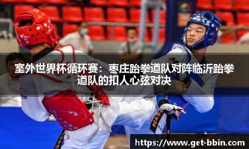 室外世界杯循环赛：枣庄跆拳道队对阵临沂跆拳道队的扣人心弦对决