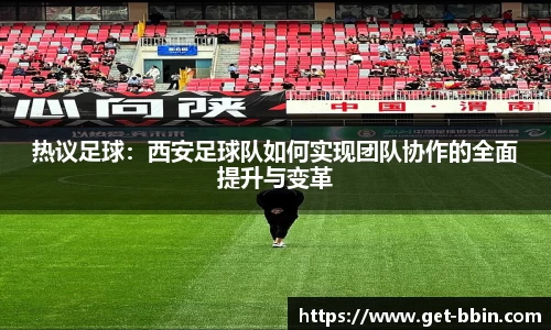 热议足球：西安足球队如何实现团队协作的全面提升与变革